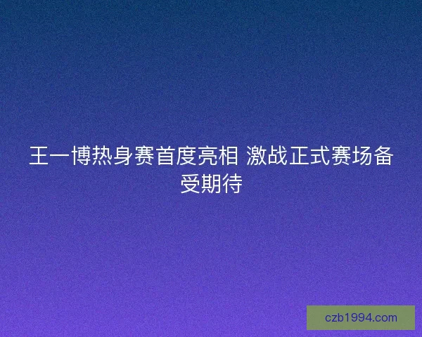 王一博热身赛首度亮相 激战正式赛场备受期待