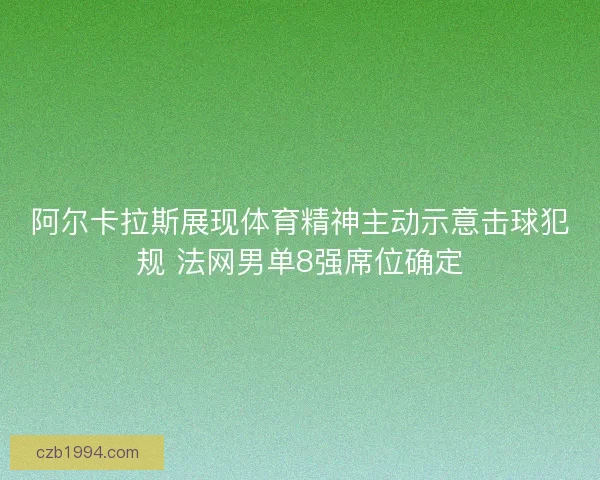 阿尔卡拉斯展现体育精神主动示意击球犯规 法网男单8强席位确定