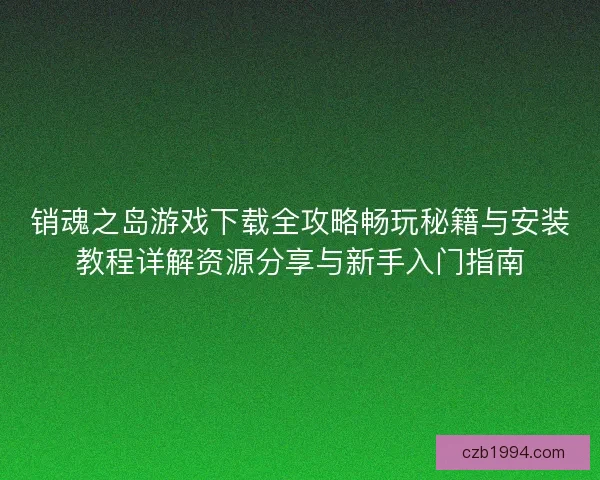 销魂之岛游戏下载全攻略畅玩秘籍与安装教程详解资源分享与新手入门指南 销魂之岛游戏下载全攻略畅玩秘籍与安装教程详解资源分享与新手入门指南