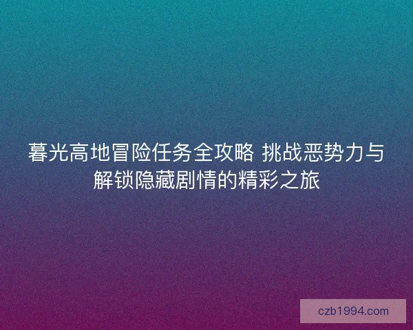 暮光高地冒险任务全攻略 挑战恶势力与解锁隐藏剧情的精彩之旅 暮光高地冒险任务全攻略 挑战恶势力与解锁隐藏剧情的精彩之旅