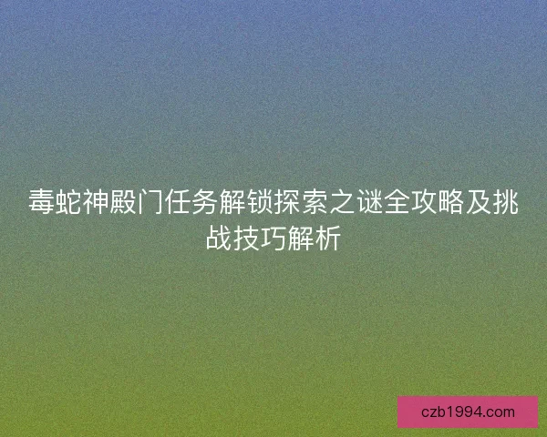 毒蛇神殿门任务解锁探索之谜全攻略及挑战技巧解析