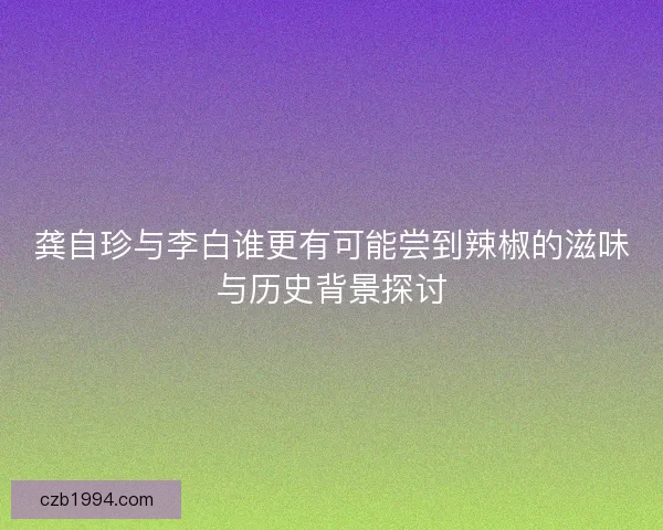 龚自珍与李白谁更有可能尝到辣椒的滋味与历史背景探讨