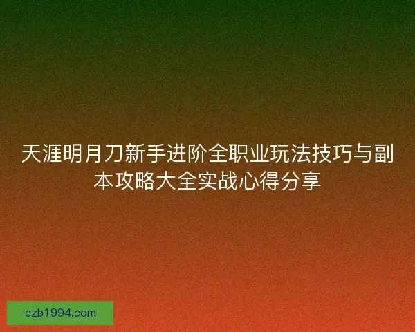 天涯明月刀新手进阶全职业玩法技巧与副本攻略大全实战心得分享