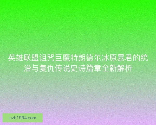 英雄联盟诅咒巨魔特朗德尔冰原暴君的统治与复仇传说史诗篇章全新解析