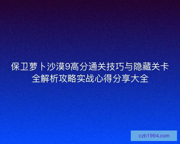 保卫萝卜沙漠9高分通关技巧与隐藏关卡全解析攻略实战心得分享大全 保卫萝卜沙漠9高分通关技巧与隐藏关卡全解析攻略实战心得分享大全