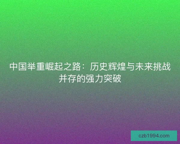 中国举重崛起之路:历史辉煌与未来挑战并存的强力突破 中国举重崛起之路:历史辉煌与未来挑战并存的强力突破