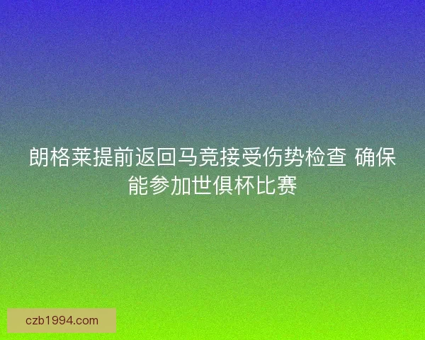 朗格莱提前返回马竞接受伤势检查 确保能参加世俱杯比赛 朗格莱提前返回马竞接受伤势检查 确保能参加世俱杯比赛