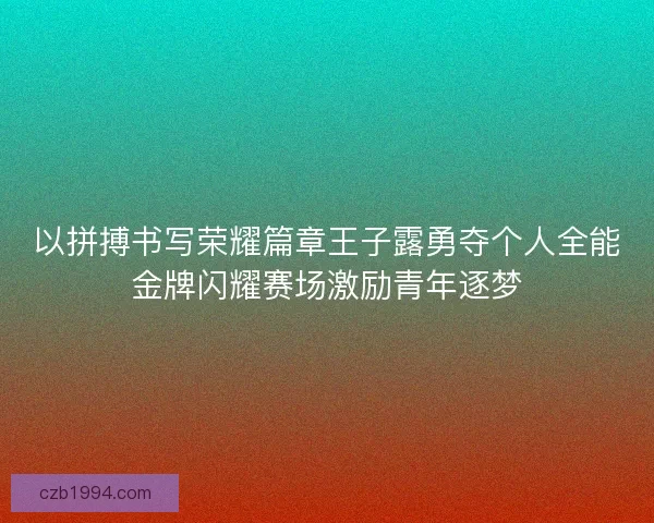 以拼搏书写荣耀篇章王子露勇夺个人全能金牌闪耀赛场激励青年逐梦