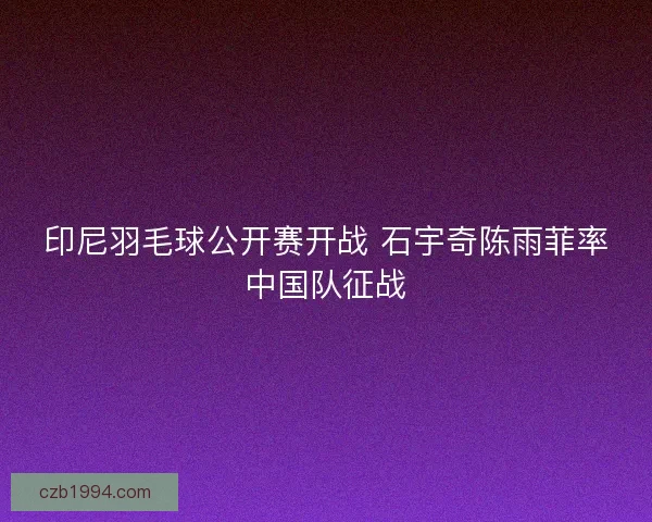 印尼羽毛球公开赛开战 石宇奇陈雨菲率中国队征战