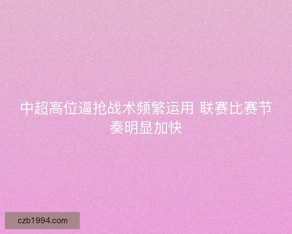 中超高位逼抢战术频繁运用 联赛比赛节奏明显加快