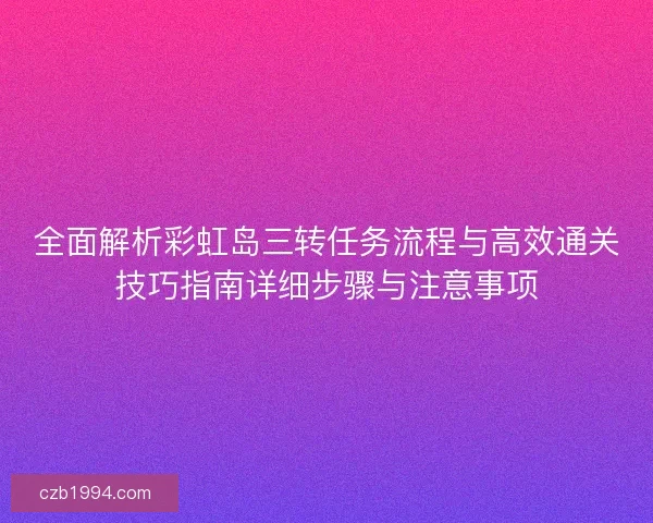 全面解析彩虹岛三转任务流程与高效通关技巧指南详细步骤与注意事项