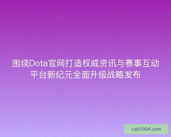 围绕Dota官网打造权威资讯与赛事互动平台新纪元全面升级战略发布