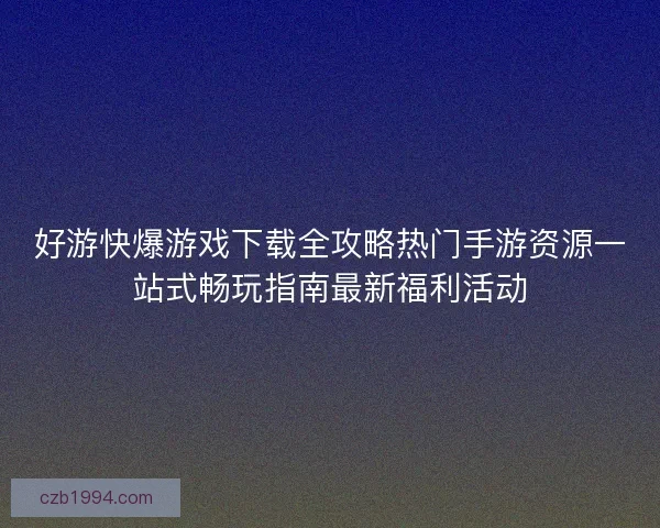 好游快爆游戏下载全攻略热门手游资源一站式畅玩指南最新福利活动