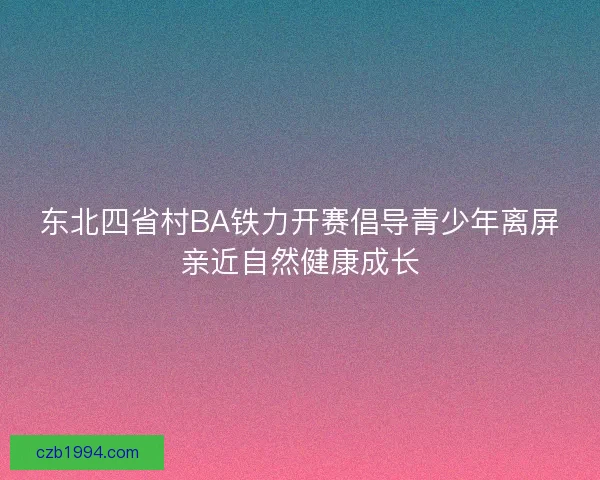 东北四省村BA铁力开赛倡导青少年离屏亲近自然健康成长 东北四省村BA铁力开赛倡导青少年离屏亲近自然健康成长