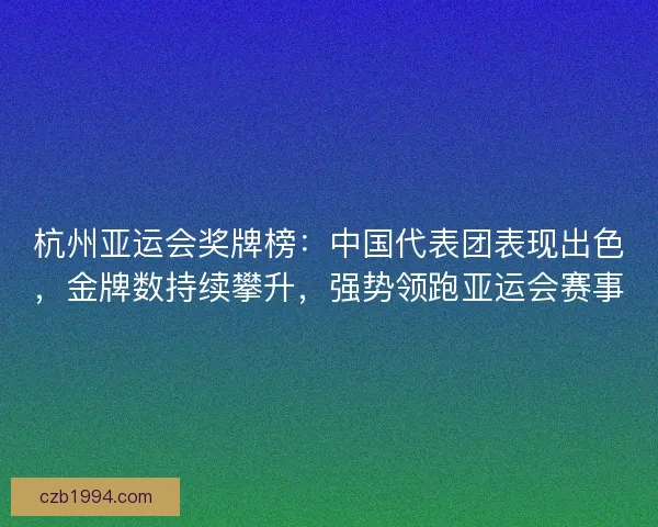 杭州亚运会奖牌榜：中国代表团表现出色，金牌数持续攀升，强势领跑亚运会赛事