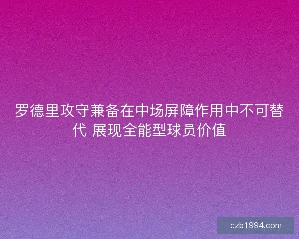 罗德里攻守兼备在中场屏障作用中不可替代 展现全能型球员价值