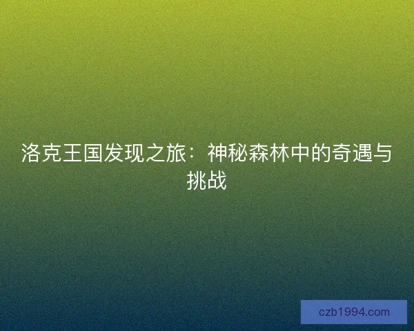 洛克王国发现之旅:神秘森林中的奇遇与挑战 洛克王国发现之旅:神秘森林中的奇遇与挑战