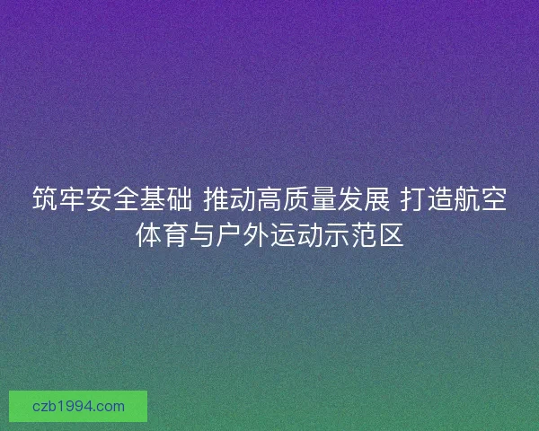 筑牢安全基础 推动高质量发展 打造航空体育与户外运动示范区