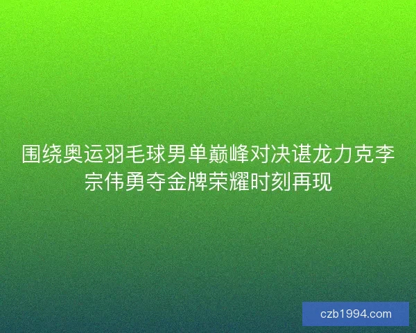 围绕奥运羽毛球男单巅峰对决谌龙力克李宗伟勇夺金牌荣耀时刻再现
