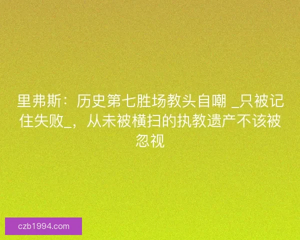 里弗斯：历史第七胜场教头自嘲 _只被记住失败_，从未被横扫的执教遗产不该被忽视