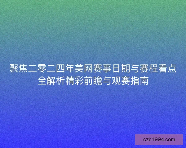 聚焦二零二四年美网赛事日期与赛程看点全解析精彩前瞻与观赛指南