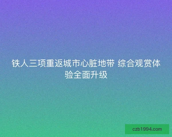铁人三项重返城市心脏地带 综合观赏体验全面升级 铁人三项重返城市心脏地带 综合观赏体验全面升级