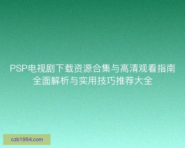 PSP电视剧下载资源合集与高清观看指南全面解析与实用技巧推荐大全 PSP电视剧下载资源合集与高清观看指南全面解析与实用技巧推荐大全