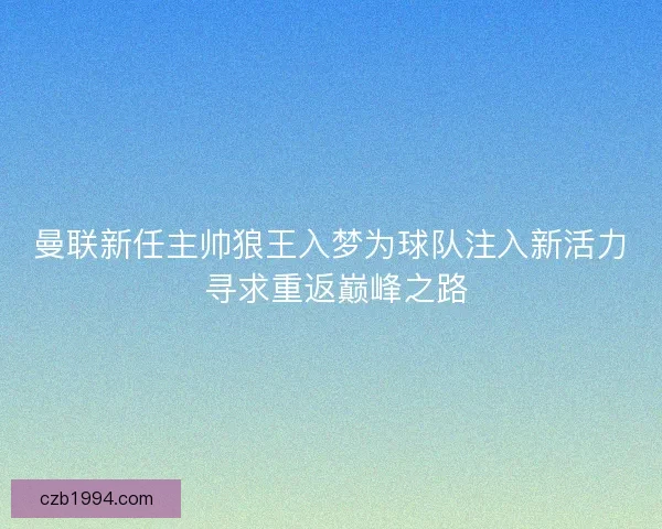 曼联新任主帅狼王入梦为球队注入新活力 寻求重返巅峰之路 曼联新任主帅狼王入梦为球队注入新活力 寻求重返巅峰之路