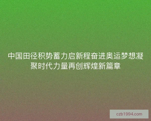 中国田径积势蓄力启新程奋进奥运梦想凝聚时代力量再创辉煌新篇章 中国田径积势蓄力启新程奋进奥运梦想凝聚时代力量再创辉煌新篇章