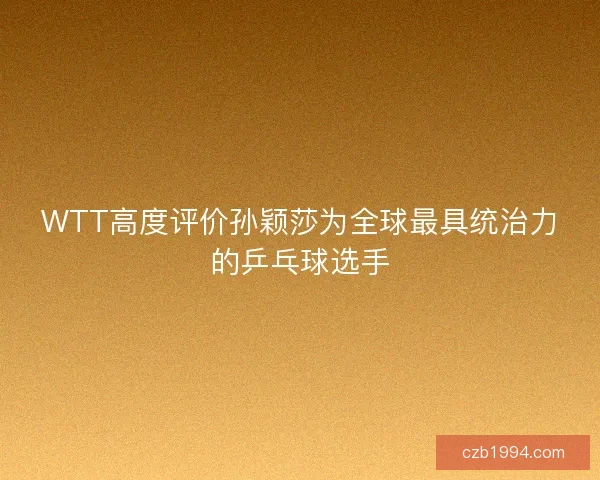 WTT高度评价孙颖莎为全球最具统治力的乒乓球选手 WTT高度评价孙颖莎为全球最具统治力的乒乓球选手