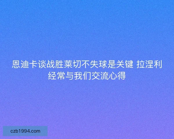 恩迪卡谈战胜莱切不失球是关键 拉涅利经常与我们交流心得 恩迪卡谈战胜莱切不失球是关键 拉涅利经常与我们交流心得